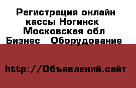 Регистрация онлайн кассы Ногинск - Московская обл. Бизнес » Оборудование   